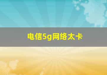 电信5g网络太卡