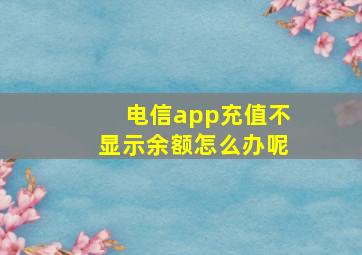 电信app充值不显示余额怎么办呢