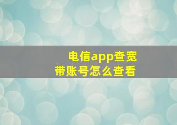 电信app查宽带账号怎么查看