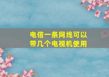 电信一条网线可以带几个电视机使用