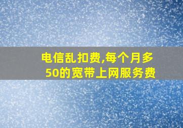 电信乱扣费,每个月多50的宽带上网服务费