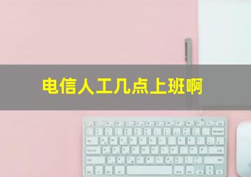 电信人工几点上班啊