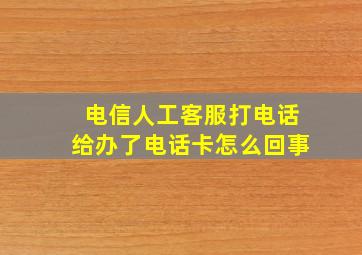 电信人工客服打电话给办了电话卡怎么回事