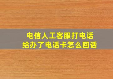 电信人工客服打电话给办了电话卡怎么回话