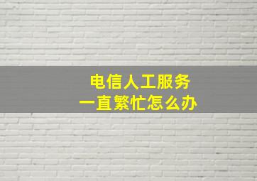 电信人工服务一直繁忙怎么办