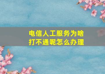 电信人工服务为啥打不通呢怎么办理