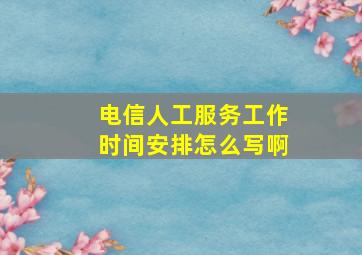 电信人工服务工作时间安排怎么写啊