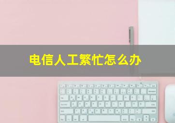 电信人工繁忙怎么办