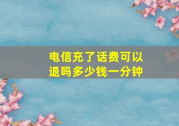 电信充了话费可以退吗多少钱一分钟