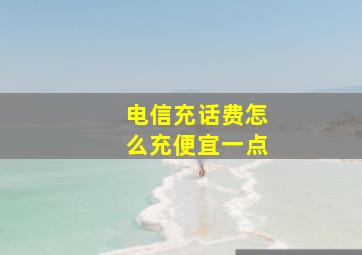 电信充话费怎么充便宜一点