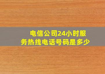 电信公司24小时服务热线电话号码是多少