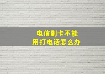 电信副卡不能用打电话怎么办