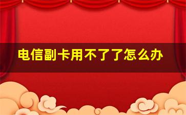 电信副卡用不了了怎么办