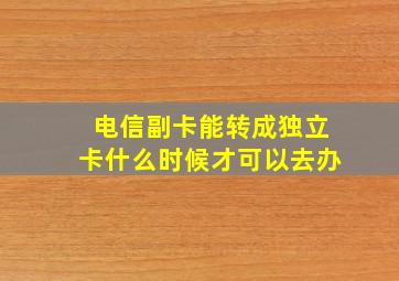 电信副卡能转成独立卡什么时候才可以去办