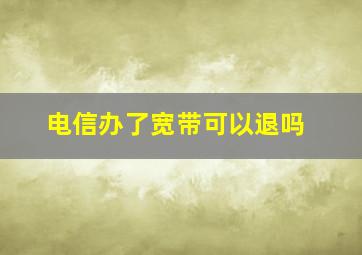 电信办了宽带可以退吗