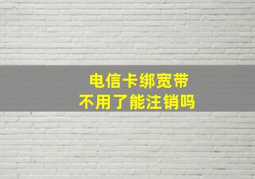 电信卡绑宽带不用了能注销吗