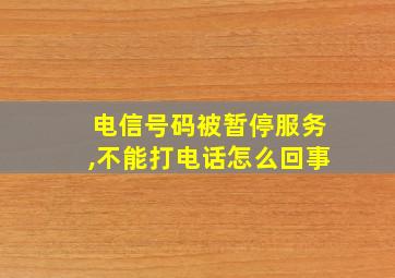 电信号码被暂停服务,不能打电话怎么回事