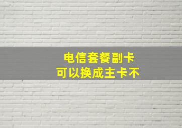 电信套餐副卡可以换成主卡不