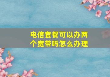 电信套餐可以办两个宽带吗怎么办理