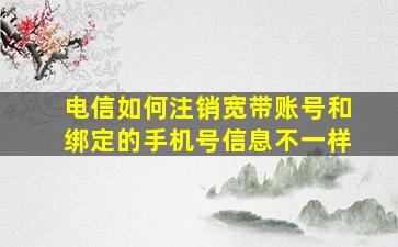 电信如何注销宽带账号和绑定的手机号信息不一样