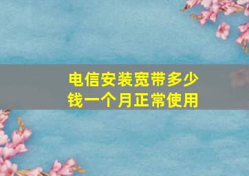 电信安装宽带多少钱一个月正常使用