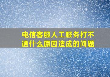 电信客服人工服务打不通什么原因造成的问题