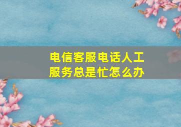 电信客服电话人工服务总是忙怎么办