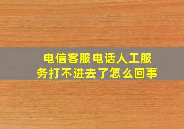 电信客服电话人工服务打不进去了怎么回事