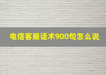 电信客服话术900句怎么说