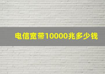 电信宽带10000兆多少钱