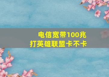 电信宽带100兆打英雄联盟卡不卡