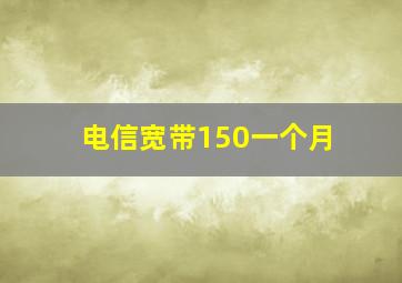 电信宽带150一个月