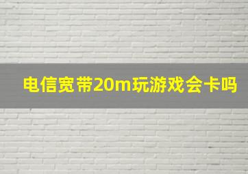 电信宽带20m玩游戏会卡吗