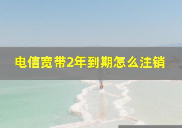 电信宽带2年到期怎么注销