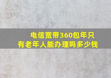 电信宽带360包年只有老年人能办理吗多少钱