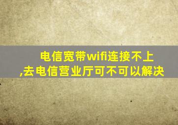 电信宽带wifi连接不上,去电信营业厅可不可以解决