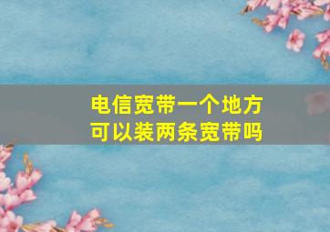 电信宽带一个地方可以装两条宽带吗