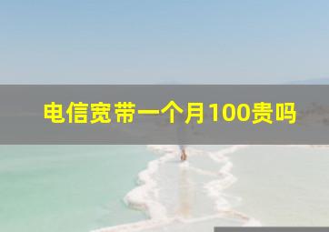 电信宽带一个月100贵吗