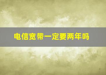 电信宽带一定要两年吗