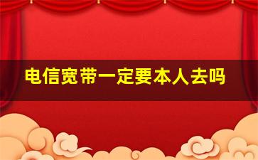 电信宽带一定要本人去吗