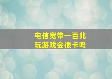 电信宽带一百兆玩游戏会很卡吗