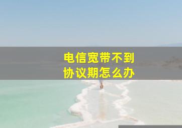 电信宽带不到协议期怎么办