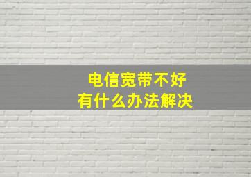 电信宽带不好有什么办法解决