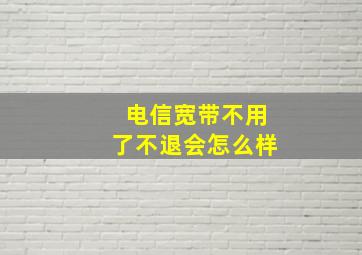 电信宽带不用了不退会怎么样