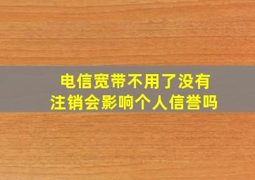 电信宽带不用了没有注销会影响个人信誉吗