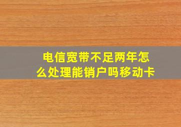 电信宽带不足两年怎么处理能销户吗移动卡