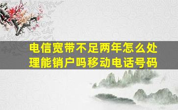 电信宽带不足两年怎么处理能销户吗移动电话号码