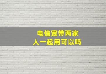 电信宽带两家人一起用可以吗