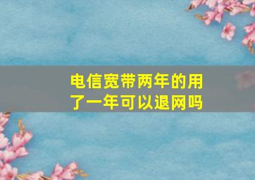 电信宽带两年的用了一年可以退网吗