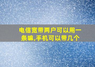 电信宽带两户可以用一条嘛,手机可以带几个